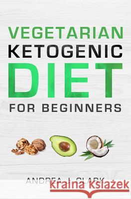 Vegetarian Keto Diet for Beginners: A Lifestyle to Lose Weight, Boost Energy, Crush Cravings, and Transform your Life Clark, Andrea J. 9781729524459