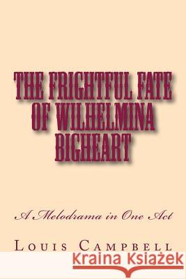 The Frightful Fate of Wilhelmina Bigheart: A Melodrama in One Act Louis H. Campbell 9781729526644