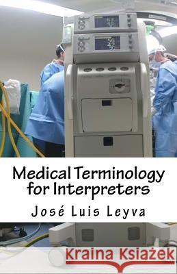 Medical Terminology for Interpreters: English-Spanish Medical Terms Jose Luis Leyva 9781729547007 Createspace Independent Publishing Platform