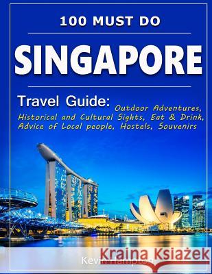 SINGAPORE Travel Guide: Outdoor Adventures, Historical and Cultural Sights, Eat & Drink, Advice of Local people, Hostels, Souvenirs (100 Must- Hampton, Kevin 9781729548370 Createspace Independent Publishing Platform