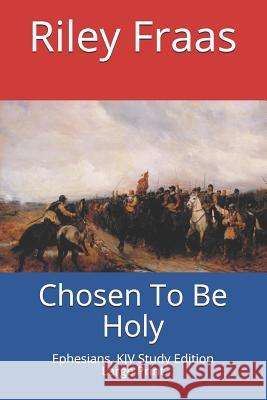 Chosen To Be Holy: Ephesians, KJV Study Edition, Large Print Riley Fraas 9781729562291 Createspace Independent Publishing Platform