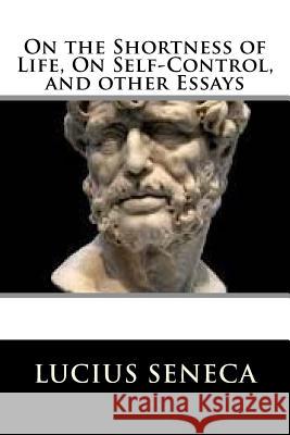 On the Shortness of Life, On Self-Control, and other Essays Seneca, Lucius Annaeus 9781729566312 Createspace Independent Publishing Platform