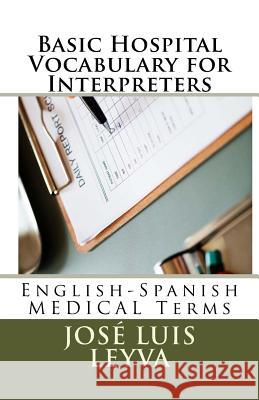 Basic Hospital Vocabulary for Interpreters: English-Spanish Medical Terms Jose Luis Leyva 9781729587928 Createspace Independent Publishing Platform