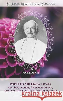 Pope Leo XIII Encyclicals on Socialism, Freemasonry, and Other Dangers of Our Times Pope Le 9781729589236