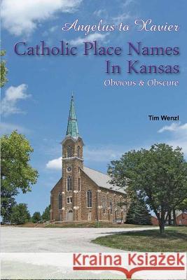 Angelus to Xavier Catholic Place Names in Kansas Obvious & Obscure Tim Wenzl 9781729593776