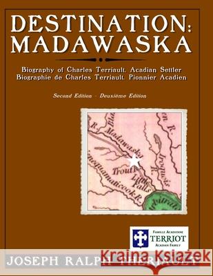 Destination: Madawaska: Biography of Charles Terriault, Acadian Settler Joseph Ralph Theriault 9781729600054 Createspace Independent Publishing Platform