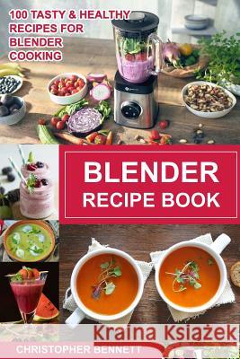 Blender Recipe Book: 100 Tasty & Healthy Recipes for Blender Cooking Christopher Bennett 9781729613696