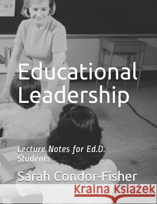 Educational Leadership: Lecture Notes for Ed.D. Students Sarah P. Condor-Fishe 9781729618608 Createspace Independent Publishing Platform