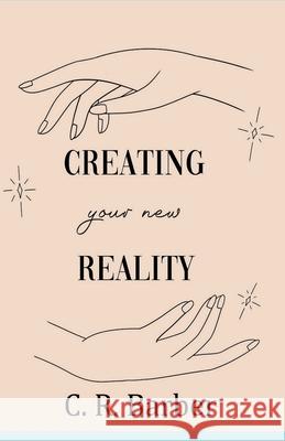 Creating Your New Reality C. R. Barber 9781729625330 Createspace Independent Publishing Platform