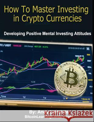 How to Master Investing in Crypto Currencies: Developing Postive Mental Investing Attitudes MR Andy Lapointe 9781729628720 Createspace Independent Publishing Platform