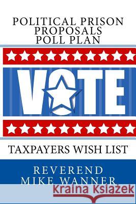 Political Prison Proposals Poll Plan: Taxpayers Wish List Reverend Mike Wanner 9781729638095 Createspace Independent Publishing Platform