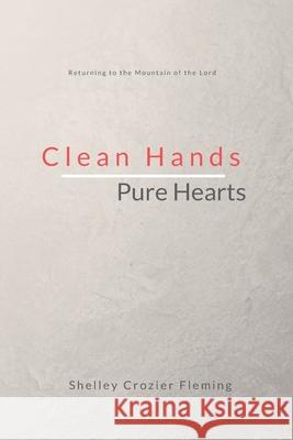 Clean Hands Pure Hearts: Returning to the Mountain of the Lord Shelley Crozier-Fleming 9781729638767