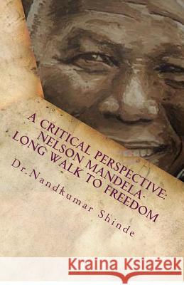 A Critical Perspective: Nelson Mandela-Long Walk to Freedom: Autobiography of Nelson Mandela Dr Nandkumar Shinde 9781729649947 Createspace Independent Publishing Platform