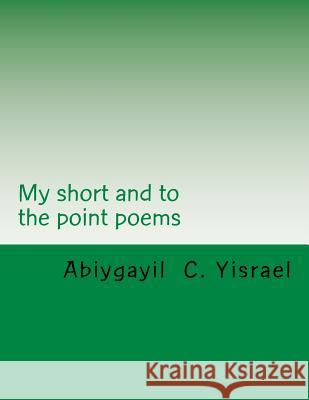 My short and to the point poems Yisrael, Abiygayil C. 9781729655207 Createspace Independent Publishing Platform