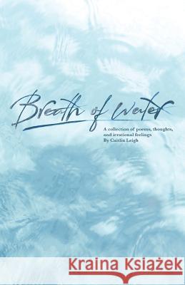 Breath of Water: A Collection of Poetry, Thoughts, and Irrational Feelings Caitlin Leigh 9781729705728