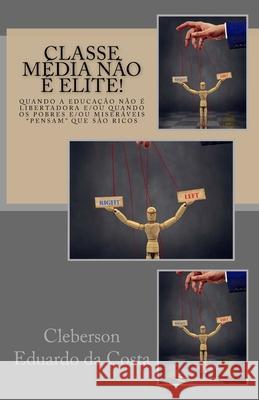 Classe media nao e elite!: Quando a educacao nao e libertadora e/ou quando os pobres e/ou miseraveis pensam que sao ricos Cleberson Eduardo Da Costa 9781729707456 Createspace Independent Publishing Platform