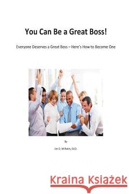 You Can be a Great Boss!: Everyone Deserves a Great Boss - Here's How to Become One Wilhelm, Jim D. 9781729718735 Createspace Independent Publishing Platform