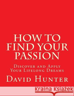 How to Find Your Passion: Discover and Apply Your Lifelong Dreams David a. Hunter 9781729719220 Createspace Independent Publishing Platform