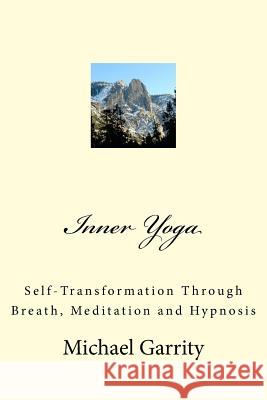Inner Yoga: Self-Transformation Through Breath, Meditation and Hypnosis Michael Garrity 9781729719459 Createspace Independent Publishing Platform