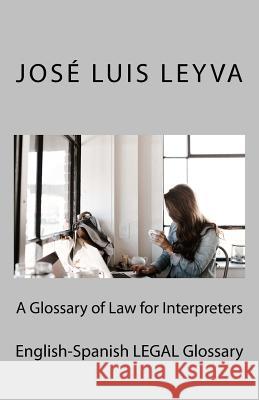 A Glossary of Law for Interpreters: English-Spanish Legal Glossary Jose Luis Leyva 9781729721445 Createspace Independent Publishing Platform