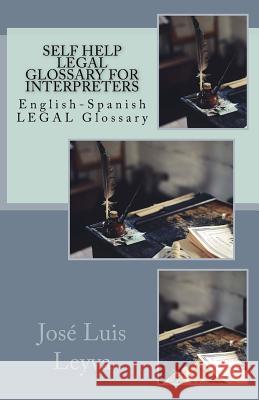 Self Help Legal Glossary for Interpreters: English-Spanish Legal Glossary Jose Luis Leyva 9781729721551 Createspace Independent Publishing Platform