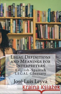 Legal Definitions and Meanings for Interpreters: English-Spanish Legal Glossary Jose Luis Leyva 9781729721643 Createspace Independent Publishing Platform