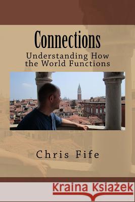 Connections: Understanding How the World Functions Chris Fife 9781729724699 Createspace Independent Publishing Platform