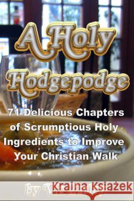 A Holy Hodgepodge: 71 Delicious Chapters of Scrumptious Holy Ingredients to Improve Your Christian Walk Vic Zarley 9781729725214 Createspace Independent Publishing Platform