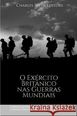 O Exército Britânico nas Guerras Mundiais: A História das Forças Terrestres da Grã-Bretanha durante a Primeira Guerra Mundial e a Segunda Guerra Mundi Charles River Editors 9781729738092 Createspace Independent Publishing Platform