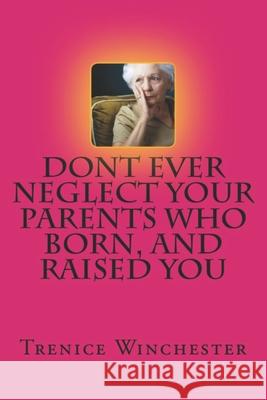 Don't Ever Neglect Your Parents Who Born, and Raised You Trenice N Winchester 9781729740255 Createspace Independent Publishing Platform