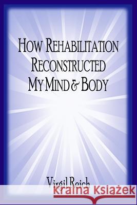 How Rehabilitation Reconstructed My Mind and Body Virgil Dodd Reich 9781729747155 Createspace Independent Publishing Platform