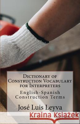 Dictionary of Construction Vocabulary for Interpreters: English-Spanish Construction Terms Jose Luis Leyva 9781729748527 Createspace Independent Publishing Platform