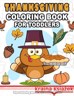 Thanksgiving Coloring Book for Toddlers: Thanksgiving Coloring Book: Simple Big Pictures Happy Holiday Coloring Books for Kids and Preschoolers The Coloring Book Art Design Studio 9781729782019 Createspace Independent Publishing Platform