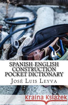 Spanish-English Construction Pocket Dictionary: English-Spanish Construction Terms Jose Luis Leyva 9781729793404