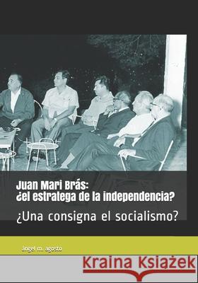 Juan Mari Brás: ¿el estratega de la independencia? ¿Una consigna el socialismo? Agosto, Angel M. 9781729794944 Createspace Independent Publishing Platform