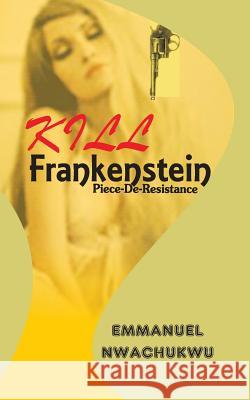 Kill Frankenstein: Piece-De-Resistance Emmanuel Nwachukwu 9781729796375 Createspace Independent Publishing Platform