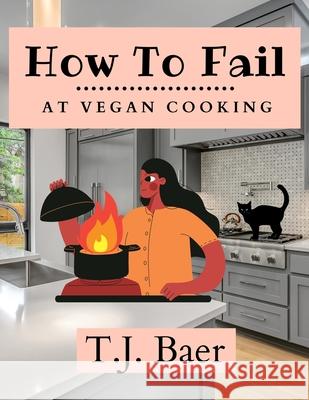 How To Fail At Vegan Cooking T. J. Baer 9781729798102 Createspace Independent Publishing Platform