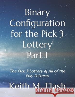 Binary Configuration for the Pick 3 Lottery Part I: The Pick 3 Lottery & All of the Play Patterns Keith M Flash 9781729802175
