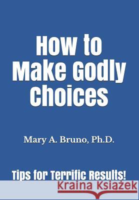 How to Make Godly Choices: Tips for Terrific Results! Mary a. Brun 9781729803400 Createspace Independent Publishing Platform