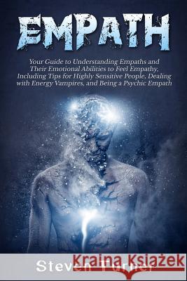 Empath: Your Guide to Understanding Empaths and Their Emotional Abilities to Feel Empathy, Including Tips for Highly Sensitive Steven Turner 9781729813201 Createspace Independent Publishing Platform