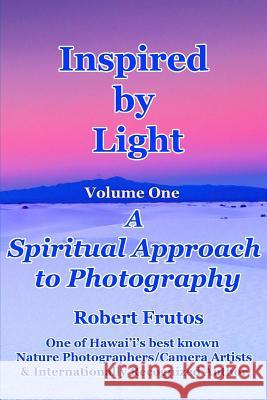 Inspired by Light: A Spiritual Approach to Photography Volume One Robert Frutos 9781729813850 Createspace Independent Publishing Platform