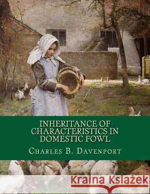 Inheritance of Characteristics in Domestic Fowl: Some Basic Genetics of Poultry Charles B. Davenport Jackson Chambers 9781729819296 Createspace Independent Publishing Platform