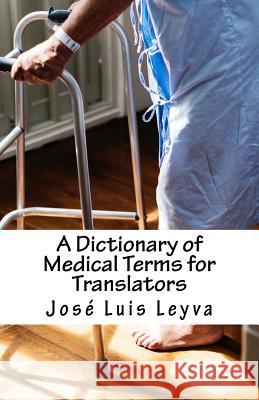 A Dictionary of Medical Terms for Translators: English-Spanish Medical Terms Jose Luis Leyva 9781729826164 Createspace Independent Publishing Platform
