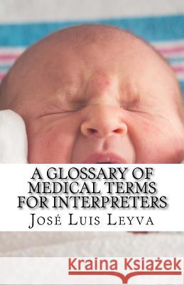 A Glossary of Medical Terms for Interpreters: English-Spanish Medical Terms Jose Luis Leyva 9781729826362 Createspace Independent Publishing Platform