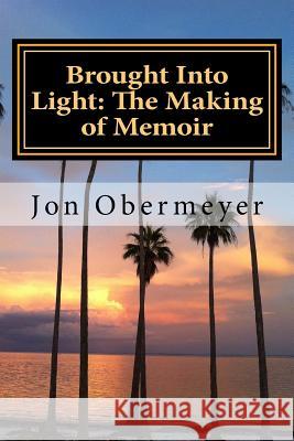 Brought Into Light: The Making of Memoir: A Penultimate Writing Guide Jon Obermeyer 9781729841174 Createspace Independent Publishing Platform