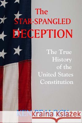 The Star-Spangled Deception: The True History of the United States Constitution Ken Pealock 9781729842867 Createspace Independent Publishing Platform