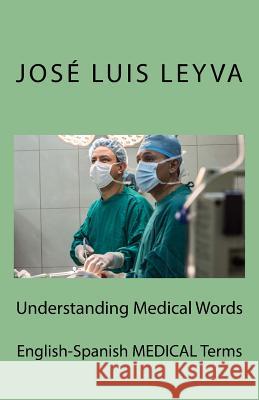 Understanding Medical Words: English-Spanish Medical Terms Jose Luis Leyva 9781729846353 Createspace Independent Publishing Platform