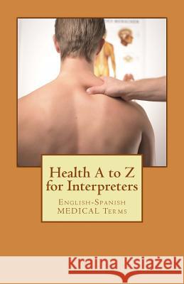 Health A to Z for Interpreters: English-Spanish Medical Terms Jose Luis Leyva 9781729846476 Createspace Independent Publishing Platform