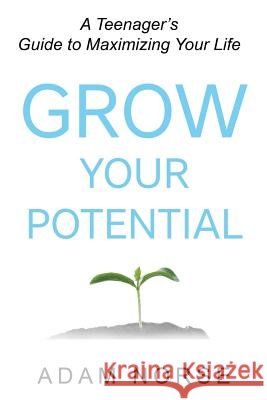 Grow Your Potential: A Teenager's Guide to Maximizing Your Life Adam Norse 9781729855409