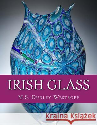 Irish Glass: An Account of Glass Making in Ireland from the 16th Century M. S. Dudley Westropp Roger Chambers 9781729857083 Createspace Independent Publishing Platform